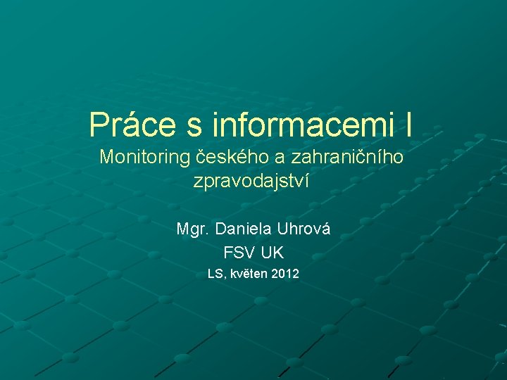 Práce s informacemi I Monitoring českého a zahraničního zpravodajství Mgr. Daniela Uhrová FSV UK