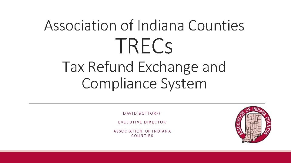 Association of Indiana Counties TRECs Tax Refund Exchange and Compliance System DAVID BOTTORFF EXECUTIVE