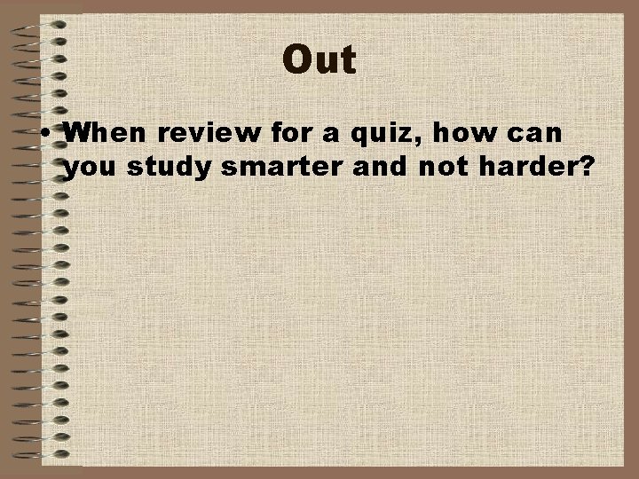 Out • When review for a quiz, how can you study smarter and not