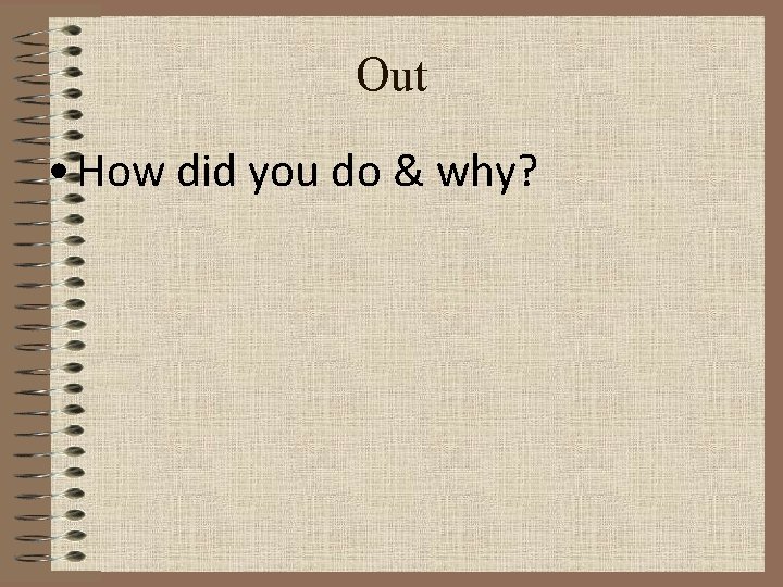 Out • How did you do & why? 