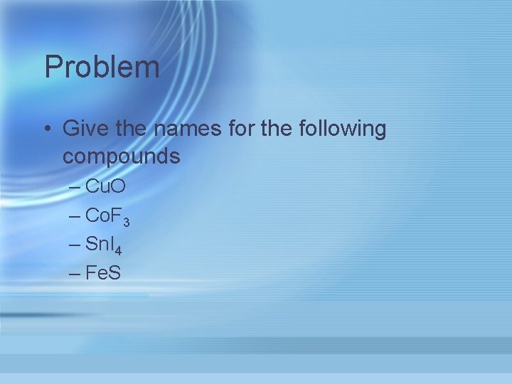 Problem • Give the names for the following compounds – Cu. O – Co.