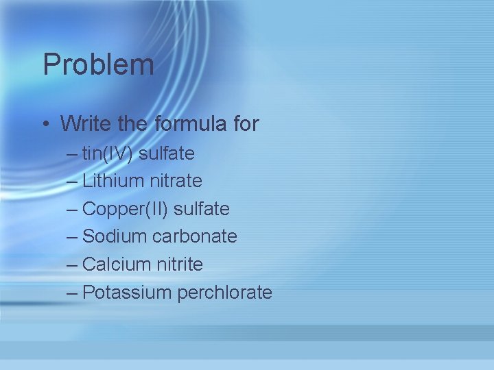 Problem • Write the formula for – tin(IV) sulfate – Lithium nitrate – Copper(II)