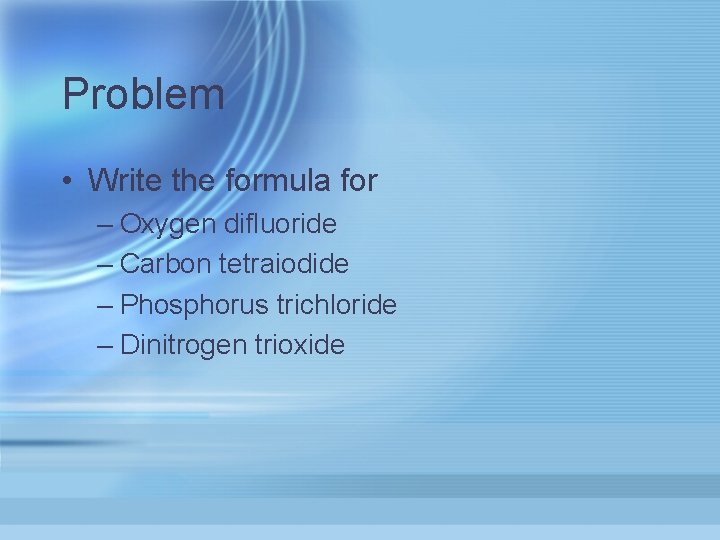 Problem • Write the formula for – Oxygen difluoride – Carbon tetraiodide – Phosphorus