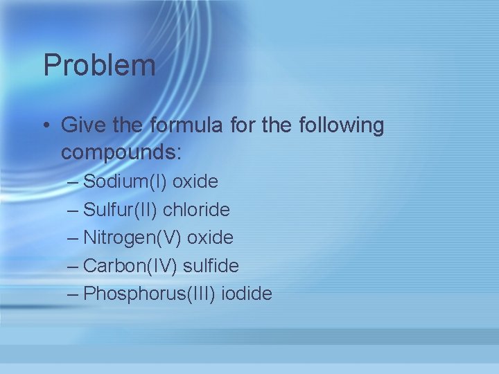 Problem • Give the formula for the following compounds: – Sodium(I) oxide – Sulfur(II)