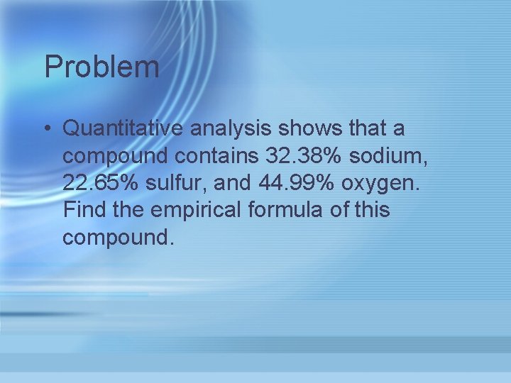 Problem • Quantitative analysis shows that a compound contains 32. 38% sodium, 22. 65%