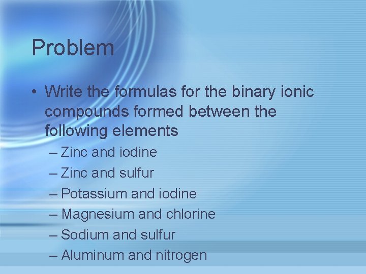 Problem • Write the formulas for the binary ionic compounds formed between the following