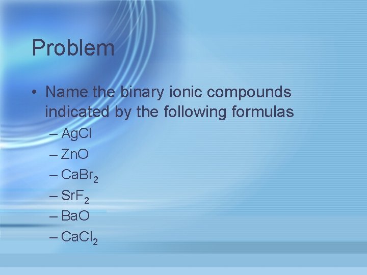 Problem • Name the binary ionic compounds indicated by the following formulas – Ag.