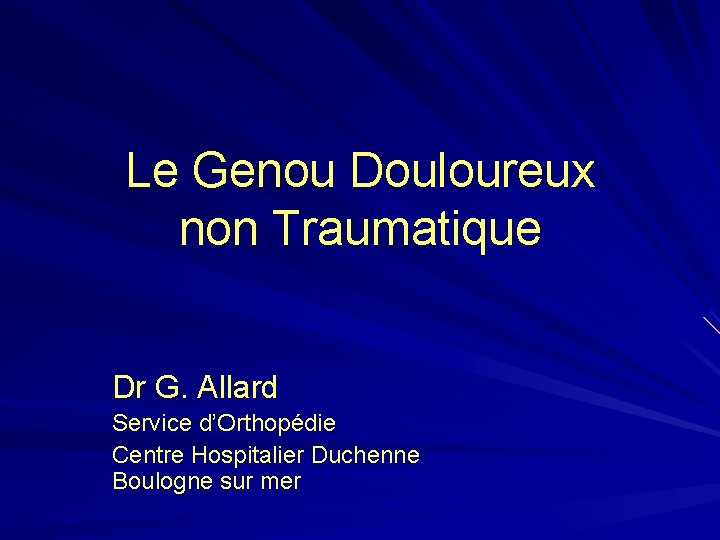 Le Genou Douloureux non Traumatique Dr G. Allard Service d’Orthopédie Centre Hospitalier Duchenne Boulogne Le Genou Douloureux non Traumatique Dr G. Allard Service d’Orthopédie Centre Hospitalier Duchenne Boulogne