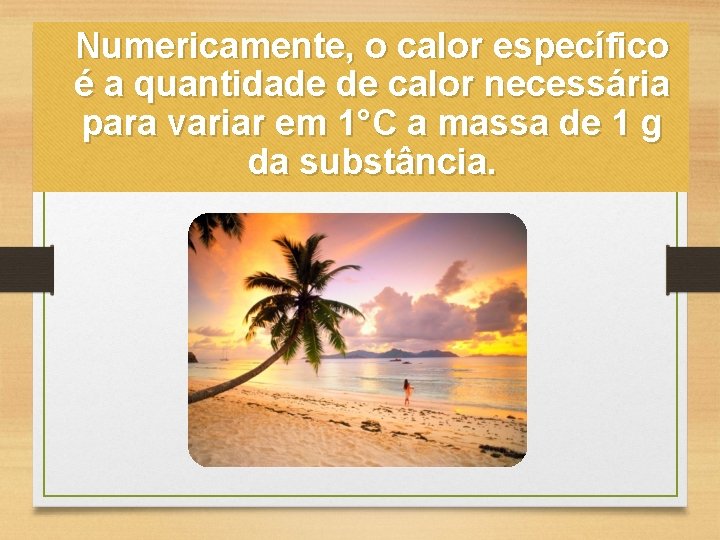 Numericamente, o calor específico é a quantidade de calor necessária para variar em 1°C