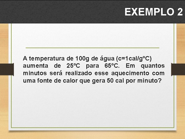 EXEMPLO 2 A temperatura de 100 g de água (c=1 cal/g°C) aumenta de 25°C