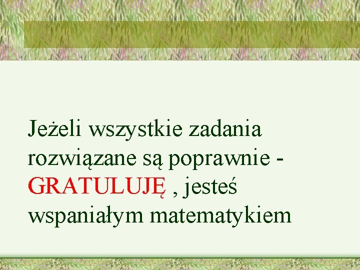 Jeżeli wszystkie zadania rozwiązane są poprawnie GRATULUJĘ , jesteś wspaniałym matematykiem 