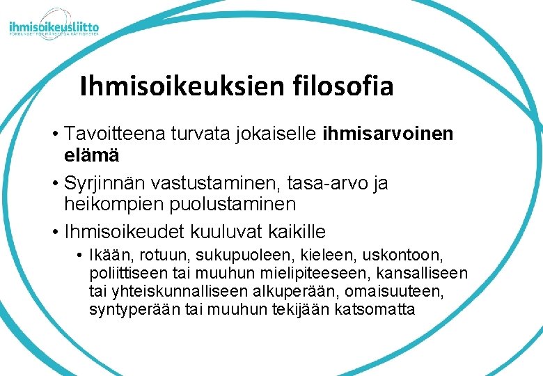 Ihmisoikeuksien filosofia • Tavoitteena turvata jokaiselle ihmisarvoinen elämä • Syrjinnän vastustaminen, tasa-arvo ja heikompien