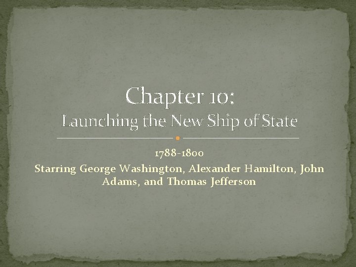 Chapter 10: Launching the New Ship of State 1788 -1800 Starring George Washington, Alexander