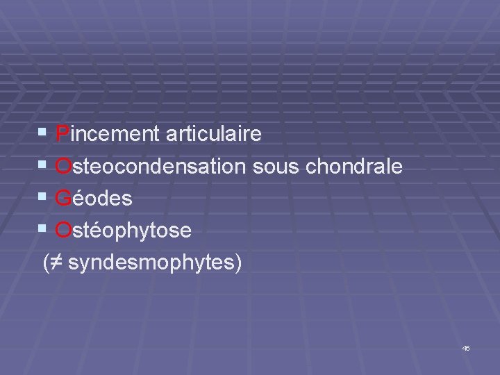 § Pincement articulaire § Osteocondensation sous chondrale § Géodes § Ostéophytose (≠ syndesmophytes) 46