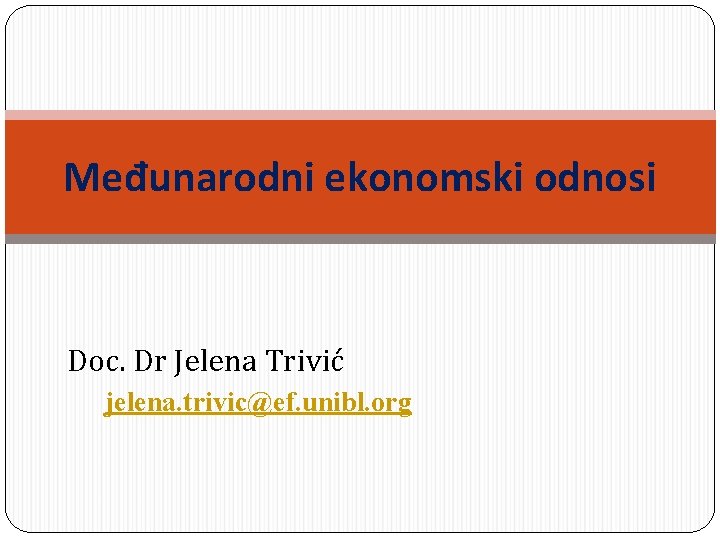 Međunarodni ekonomski odnosi Doc. Dr Jelena Trivić jelena. trivic@ef. unibl. org 