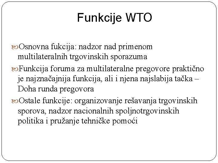 Funkcije WTO Osnovna fukcija: nadzor nad primenom multilateralnih trgovinskih sporazuma Funkcija foruma za multilateralne