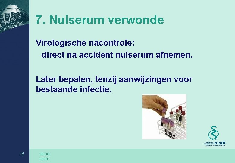 7. Nulserum verwonde Virologische nacontrole: direct na accident nulserum afnemen. Later bepalen, tenzij aanwijzingen
