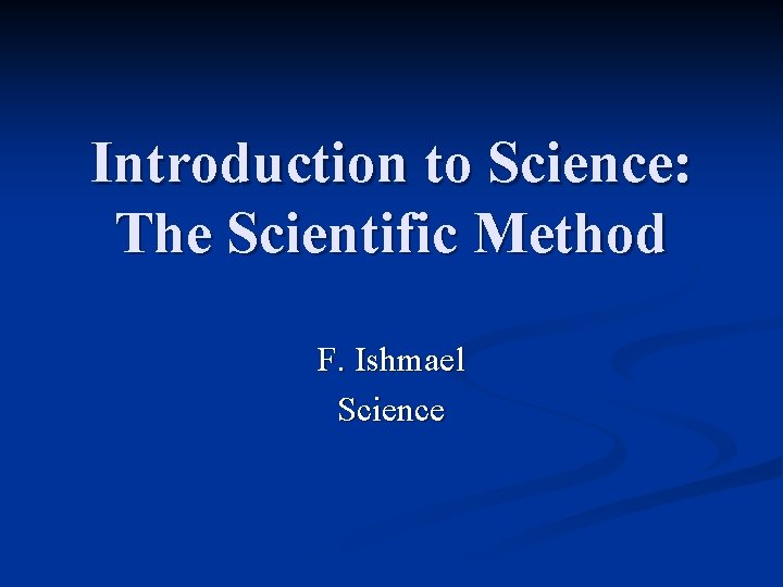 Introduction to Science: The Scientific Method F. Ishmael Science 