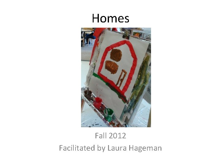 Homes Fall 2012 Facilitated by Laura Hageman 