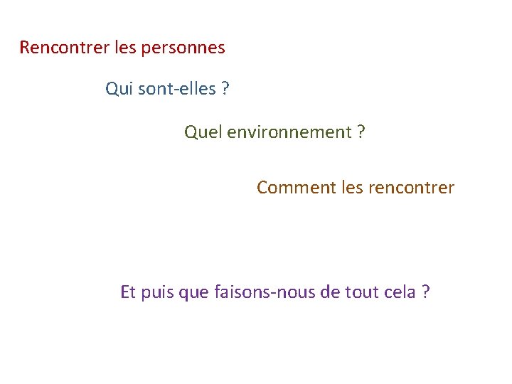 Rencontrer les personnes Qui sont-elles ? Quel environnement ? Comment les rencontrer Et puis