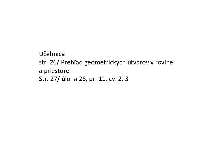 Učebnica str. 26/ Prehľad geometrických útvarov v rovine a priestore Str. 27/ úloha 26,