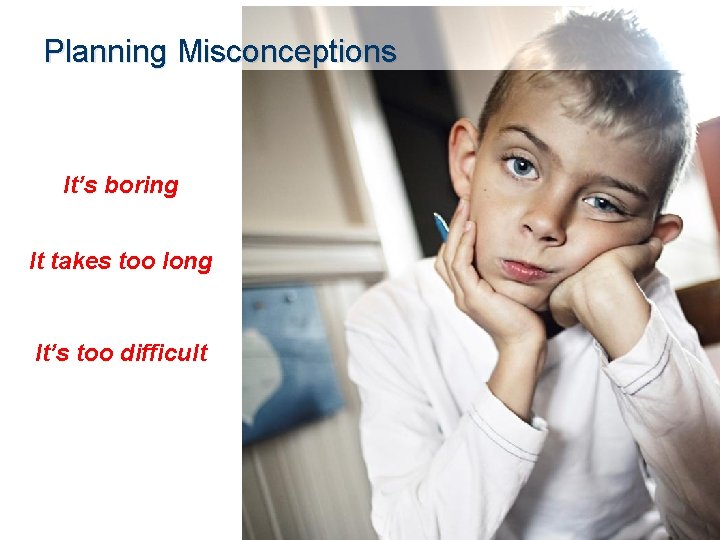 Planning Misconceptions It’s boring It takes too long It’s too difficult 
