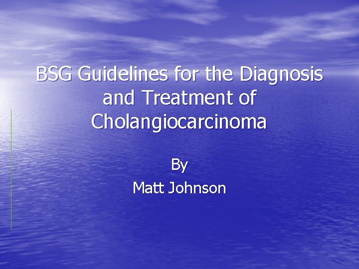 BSG Guidelines for the Diagnosis and Treatment of Cholangiocarcinoma By Matt Johnson 