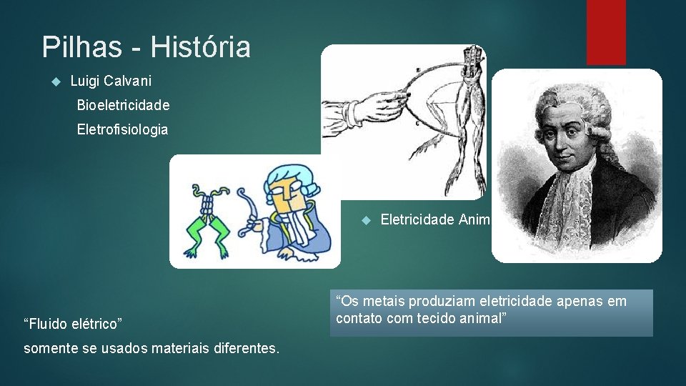 Pilhas - História Luigi Calvani Bioeletricidade Eletrofisiologia “Fluido elétrico” somente se usados materiais diferentes.