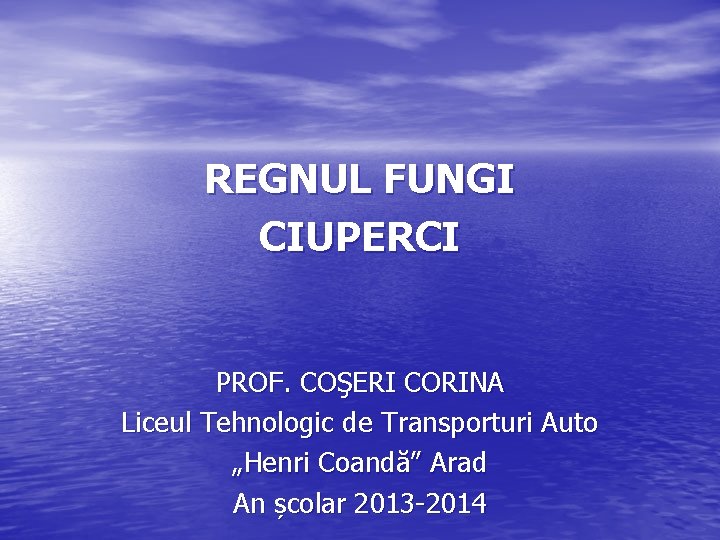REGNUL FUNGI CIUPERCI PROF. COŞERI CORINA Liceul Tehnologic de Transporturi Auto „Henri Coandă” Arad