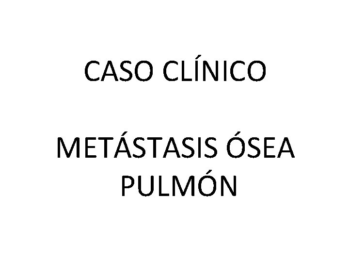 CASO CLÍNICO METÁSTASIS ÓSEA PULMÓN 