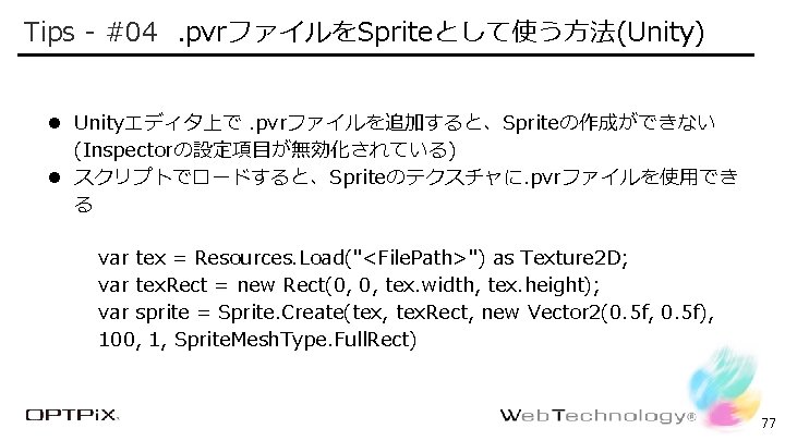 Confidential Tips - #04. pvrファイルをSpriteとして使う方法(Unity) l Unityエディタ上で. pvrファイルを追加すると、Spriteの作成ができない (Inspectorの設定項目が無効化されている) l スクリプトでロードすると、Spriteのテクスチャに. pvrファイルを使用でき る var