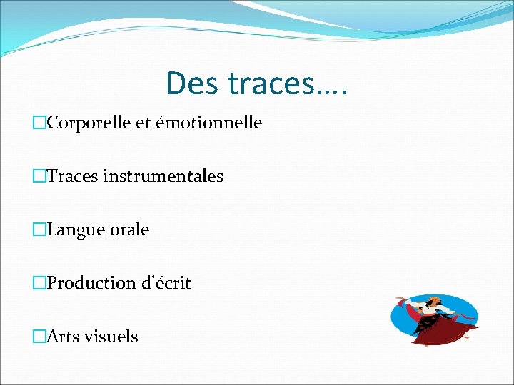 Des traces…. �Corporelle et émotionnelle �Traces instrumentales �Langue orale �Production d’écrit �Arts visuels 