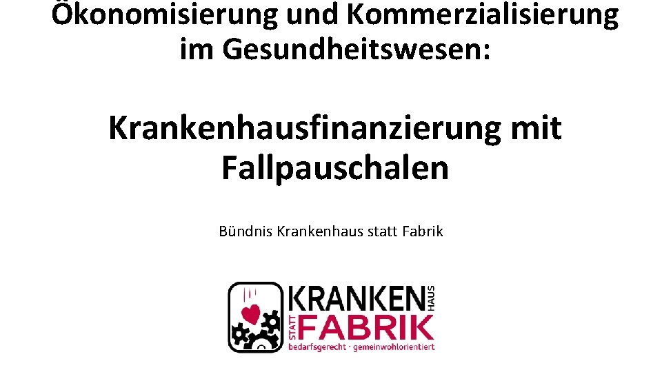 Ökonomisierung und Kommerzialisierung im Gesundheitswesen: Krankenhausfinanzierung mit Fallpauschalen Bündnis Krankenhaus statt Fabrik 