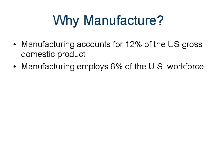 Why Manufacture? • Manufacturing accounts for 12% of the US gross domestic product •