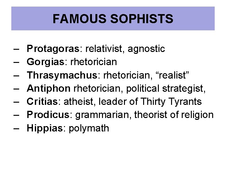 FAMOUS SOPHISTS – – – – Protagoras: relativist, agnostic Gorgias: rhetorician Thrasymachus: rhetorician, “realist”