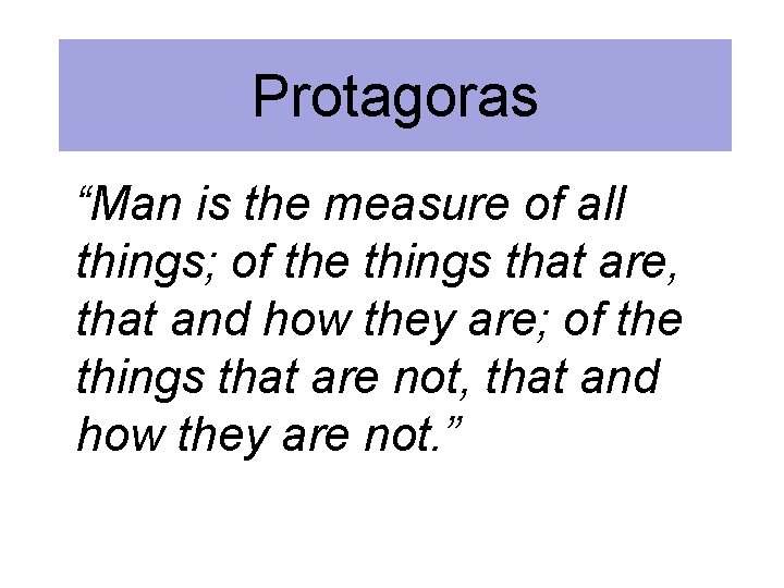 Protagoras “Man is the measure of all things; of the things that are, that