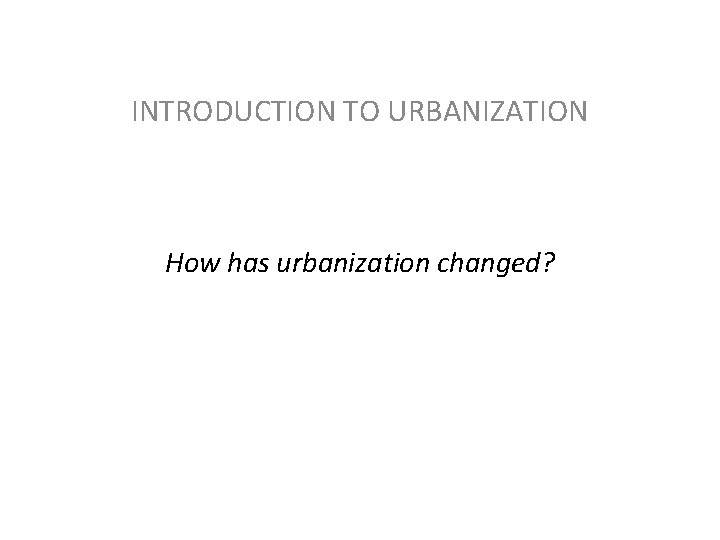 INTRODUCTION TO URBANIZATION How has urbanization changed? 