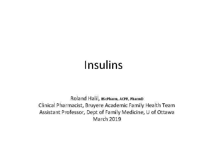 Insulins Roland Halil, BSc. Pharm, ACPR, Pharm. D Clinical Pharmacist, Bruyere Academic Family Health