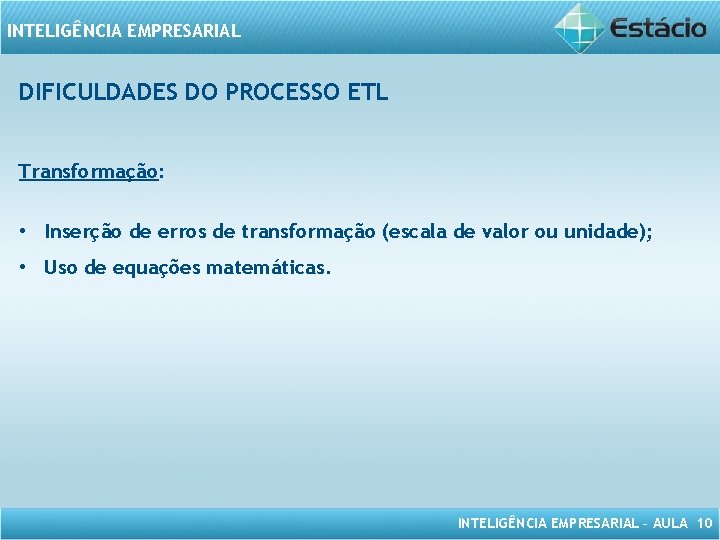 INTELIGÊNCIA EMPRESARIAL DIFICULDADES DO PROCESSO ETL Transformação: • Inserção de erros de transformação (escala