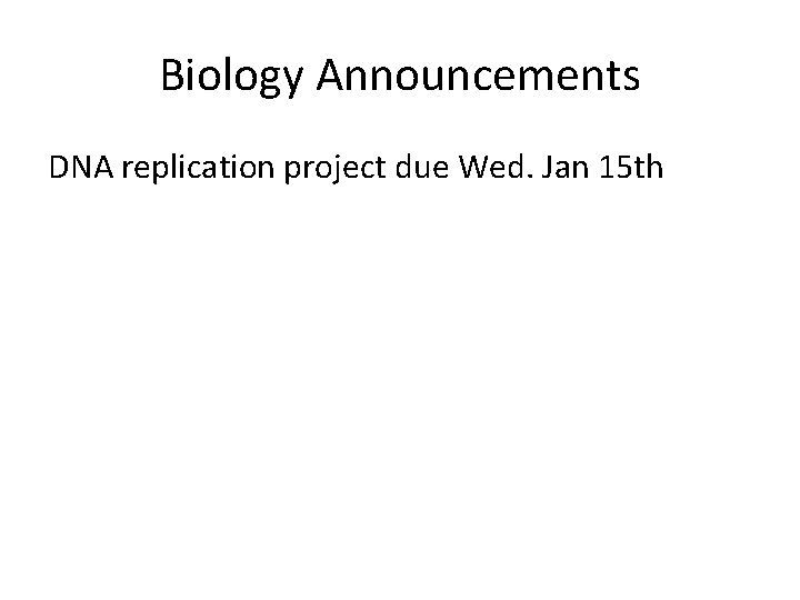 Biology Announcements DNA replication project due Wed. Jan 15 th 