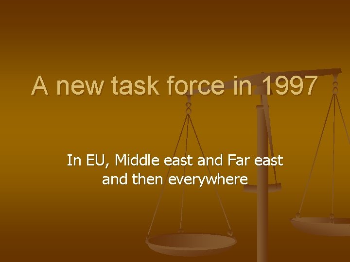 A new task force in 1997 In EU, Middle east and Far east and