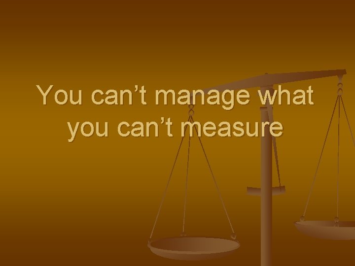 You can’t manage what you can’t measure 