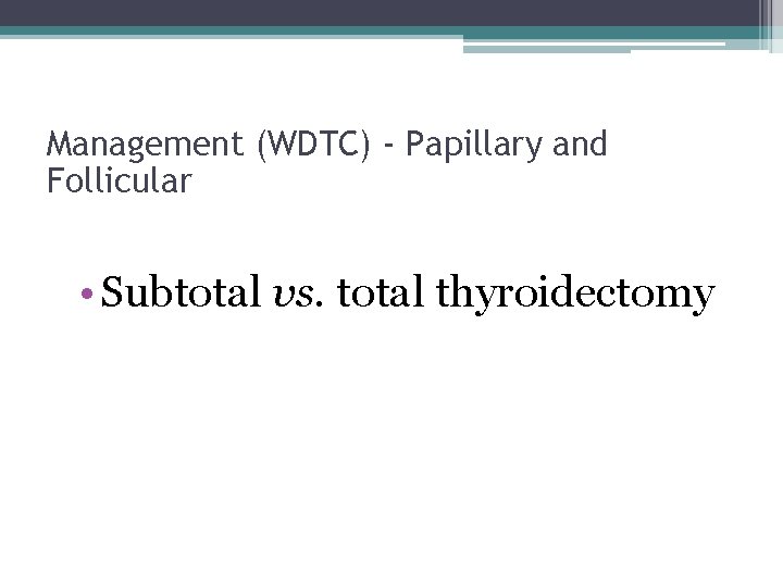 Management (WDTC) - Papillary and Follicular • Subtotal vs. total thyroidectomy 