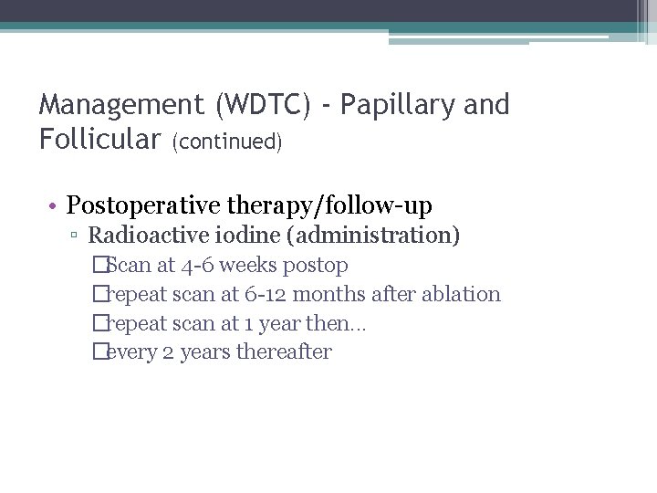 Management (WDTC) - Papillary and Follicular (continued) • Postoperative therapy/follow-up ▫ Radioactive iodine (administration)