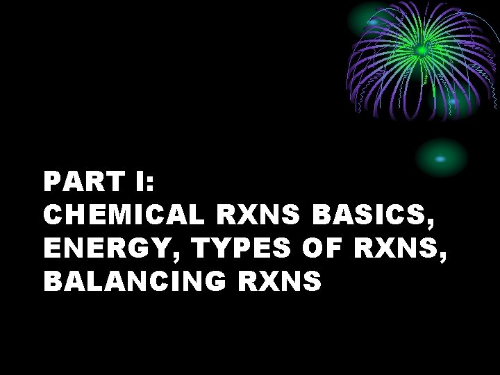 PART I: CHEMICAL RXNS BASICS, ENERGY, TYPES OF RXNS, BALANCING RXNS 