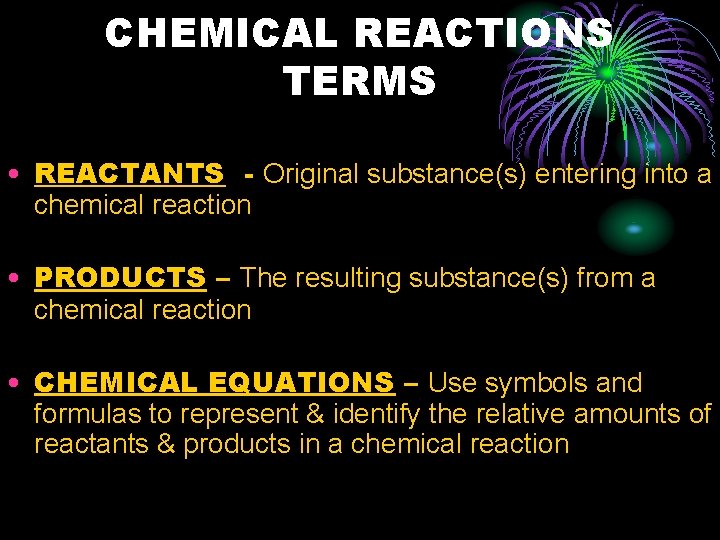 CHEMICAL REACTIONS TERMS • REACTANTS - Original substance(s) entering into a chemical reaction •