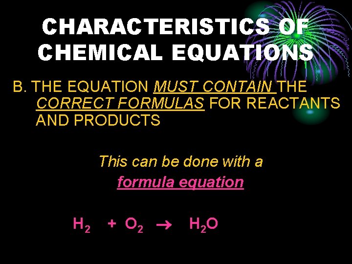 CHARACTERISTICS OF CHEMICAL EQUATIONS B. THE EQUATION MUST CONTAIN THE CORRECT FORMULAS FOR REACTANTS