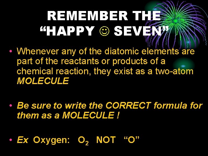 REMEMBER THE “HAPPY SEVEN” • Whenever any of the diatomic elements are part of