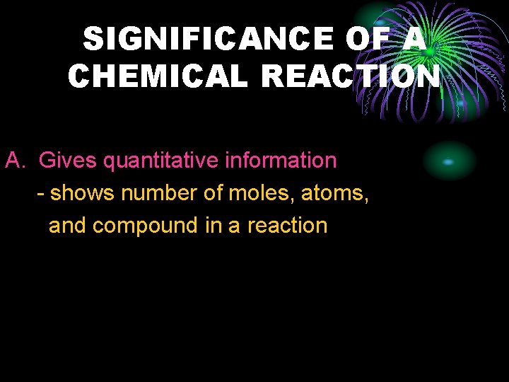 SIGNIFICANCE OF A CHEMICAL REACTION A. Gives quantitative information - shows number of moles,