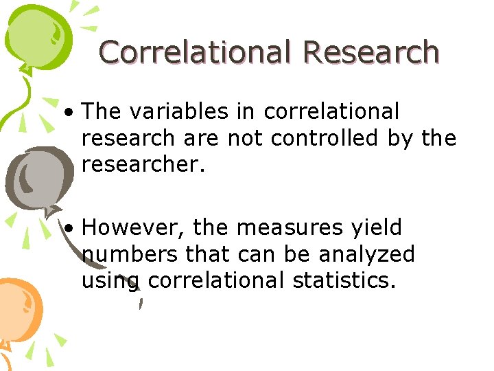 Correlational Research • The variables in correlational research are not controlled by the researcher.